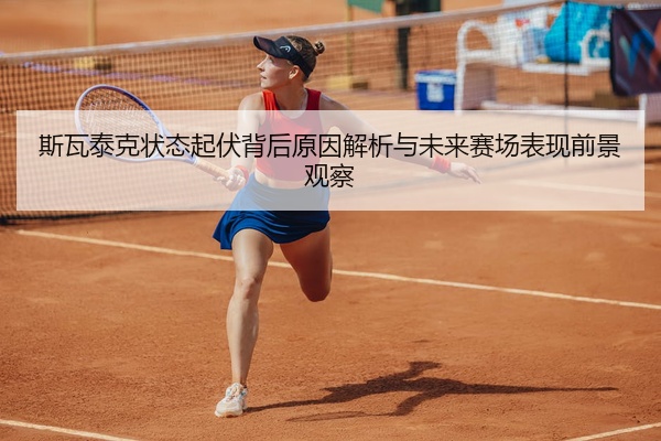 斯瓦泰克状态起伏背后原因解析与未来赛场表现前景观察