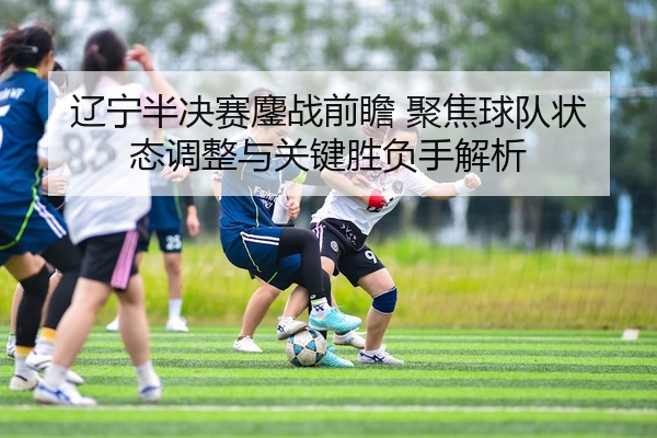 辽宁半决赛鏖战前瞻 聚焦球队状态调整与关键胜负手解析